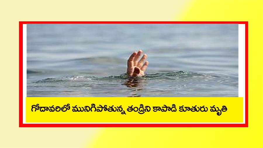 Drowning Godavari River”గోదావరి నదిలో మునిగిపోతున్న తండ్రిని రక్షించబోయి.. కూతురు మృతి
